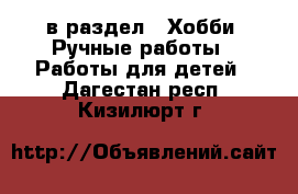  в раздел : Хобби. Ручные работы » Работы для детей . Дагестан респ.,Кизилюрт г.